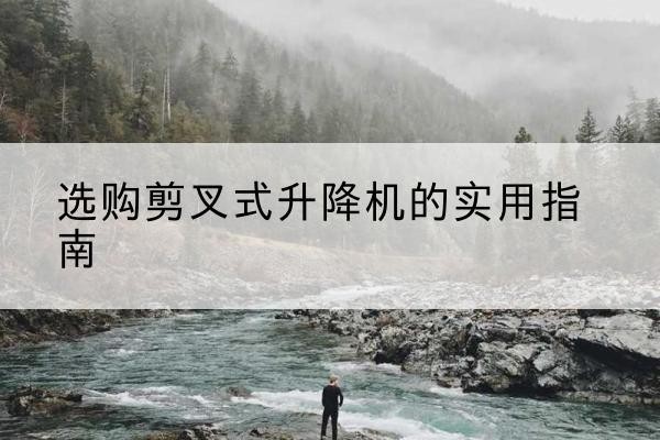 苍梧剪叉式升降机怎么选-选购剪叉式升降机的实用指南