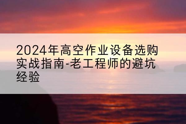 苍梧高空作业升降机厂家推荐-2024年高空作业设备选购实战指南-老工程师的避坑经验