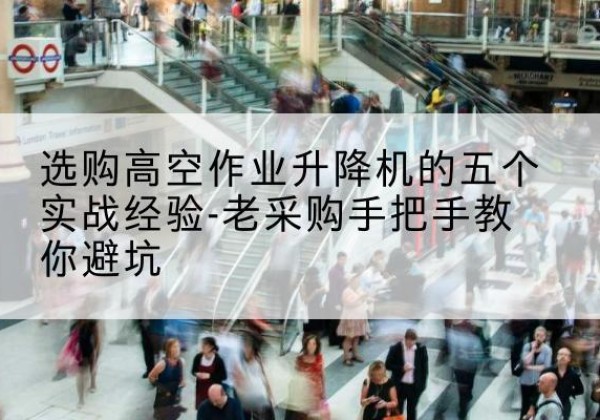 苍梧高空作业升降机厂家-选购高空作业升降机的五个实战经验-老采购手把手教你避坑
