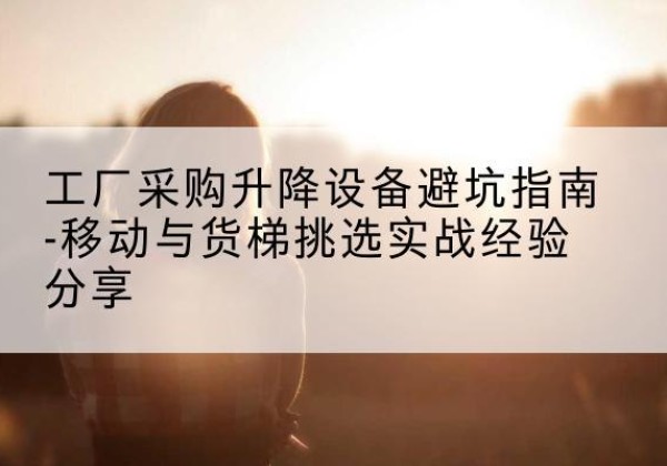 苍梧移动式升降机怎么选-工厂采购升降设备避坑指南-移动与货梯挑选实战经验分享