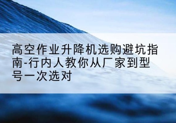 苍梧升降平台厂家-高空作业升降机选购避坑指南-行内人教你从厂家到型号一次选对