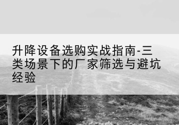 苍梧移动式升降机厂家推荐-升降设备选购实战指南-三类场景下的厂家筛选与避坑经验