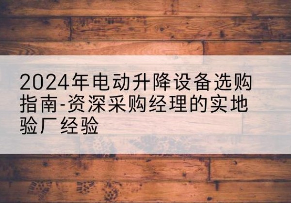 苍梧电动剪叉升降平台厂家-2024年电动升降设备选购指南-资深采购经理的实地验厂经验