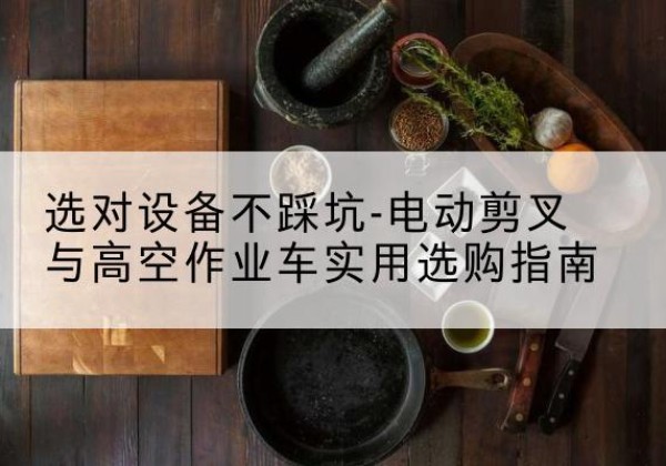 苍梧电动剪叉升降平台怎么选-选对设备不踩坑-电动剪叉与高空作业车实用选购指南