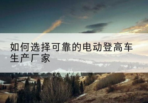 苍梧电动登高车厂家-如何选择可靠的电动登高车生产厂家
