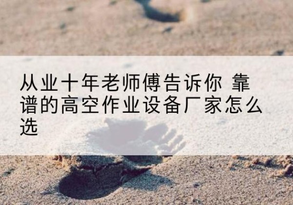 苍梧高空作业升降机厂家推荐-从业十年老师傅告诉你 靠谱的高空作业设备厂家怎么选
