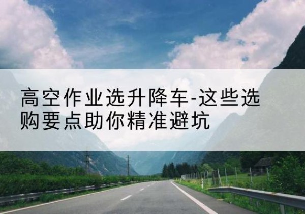 苍梧升降车厂家-高空作业选升降车-这些选购要点助你*避坑