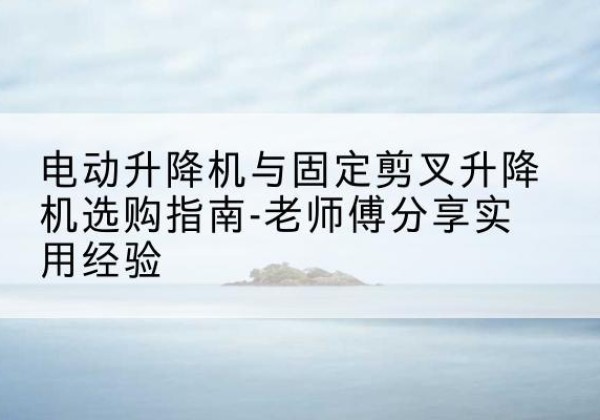 苍梧电动升降机怎么选-电动升降机与固定剪叉升降机选购指南-老师傅分享实用经验