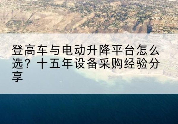 苍梧登高车厂家厂家-登高车与电动升降平台怎么选？十五年设备采购经验分享