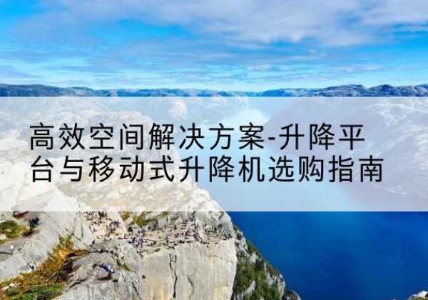 苍梧升降平台厂家-*空间解决方案-升降平台与移动式升降机选购指南