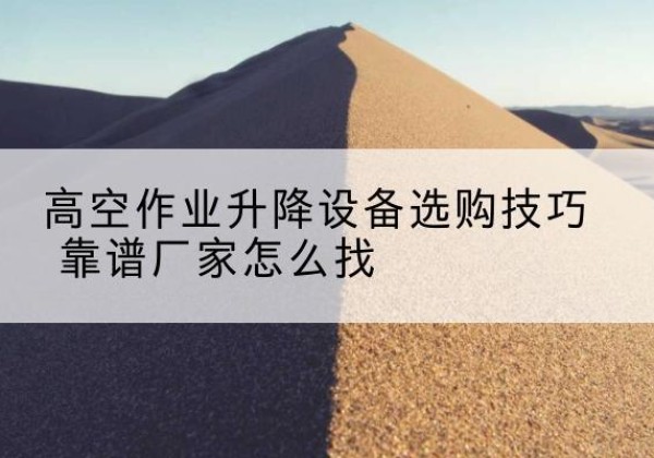 苍梧电动升降平台厂家推荐-高空作业升降设备选购技巧 靠谱厂家怎么找