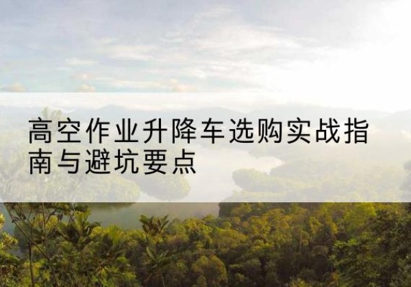 苍梧升降车怎么选-高空作业升降车选购实战指南与避坑要点