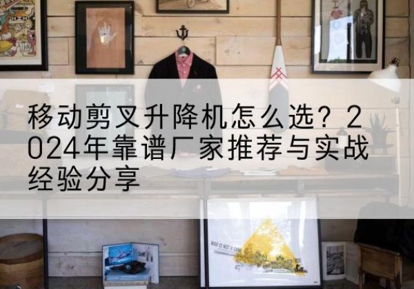 苍梧升降平台厂家推荐-移动剪叉升降机怎么选？2024年靠谱厂家推荐与实战经验分享