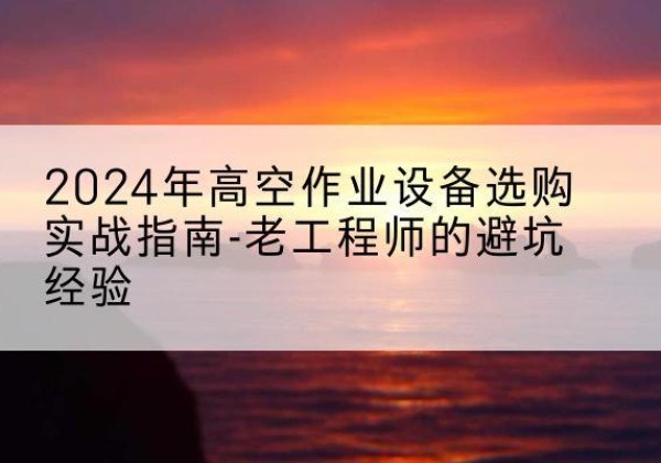 苍梧高空作业升降机厂家推荐-2024年高空作业设备选购实战指南-老工程师的避坑经验